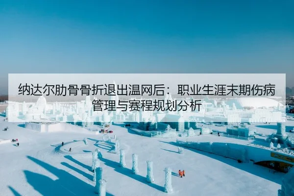 纳达尔肋骨骨折退出温网后：职业生涯末期伤病管理与赛程规划分析