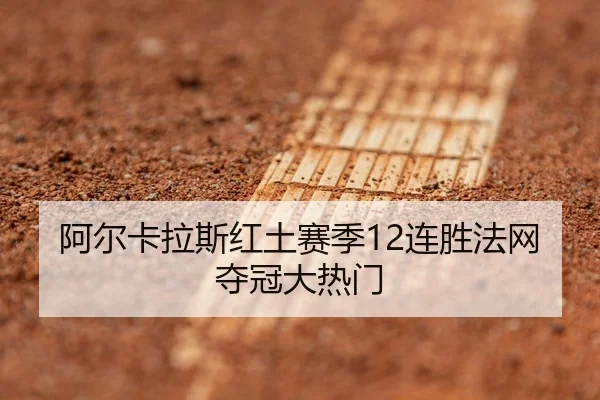 阿尔卡拉斯红土赛季12连胜法网夺冠大热门