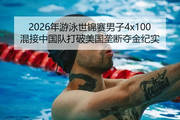 2026年游泳世锦赛男子4x100混接中国队打破美国垄断夺金纪实
